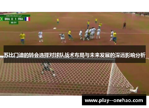 苏比门迪的转会选择对球队战术布局与未来发展的深远影响分析