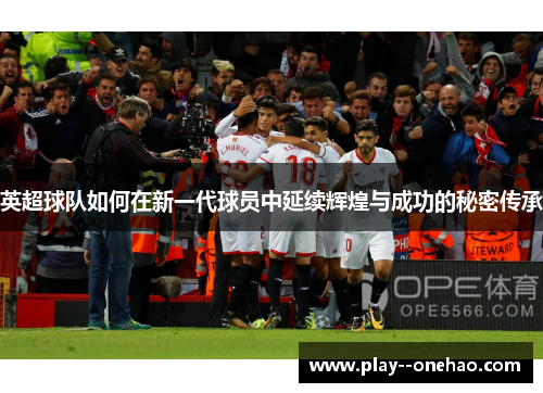 英超球队如何在新一代球员中延续辉煌与成功的秘密传承