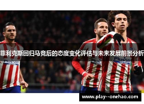 菲利克斯回归马竞后的态度变化评估与未来发展前景分析 菲利克斯回归马竞后的态度变化评估与未来发展前景分析