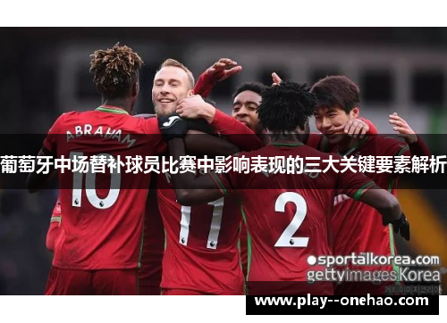 葡萄牙中场替补球员比赛中影响表现的三大关键要素解析