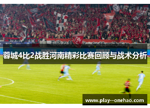 蓉城4比2战胜河南精彩比赛回顾与战术分析