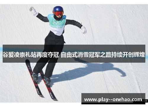 谷爱凌崇礼站再度夺冠 自由式滑雪冠军之路持续开创辉煌