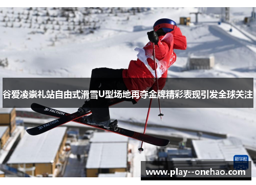 谷爱凌崇礼站自由式滑雪U型场地再夺金牌精彩表现引发全球关注