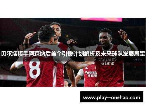 贝尔塔接手阿森纳后首个引援计划解析及未来球队发展展望 贝尔塔接手阿森纳后首个引援计划解析及未来球队发展展望