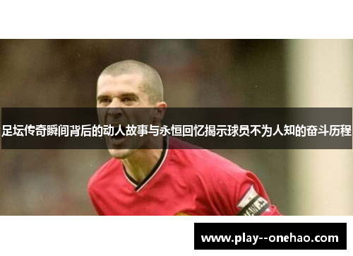 足坛传奇瞬间背后的动人故事与永恒回忆揭示球员不为人知的奋斗历程