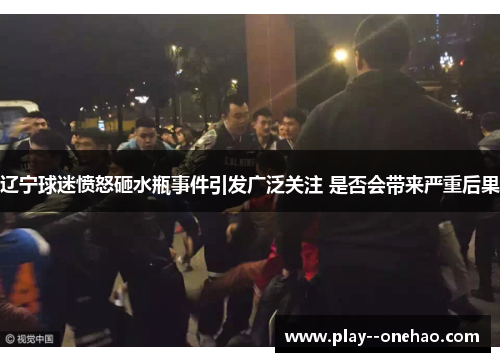 辽宁球迷愤怒砸水瓶事件引发广泛关注 是否会带来严重后果 辽宁球迷愤怒砸水瓶事件引发广泛关注 是否会带来严重后果