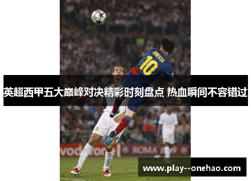 英超西甲五大巅峰对决精彩时刻盘点 热血瞬间不容错过 英超西甲五大巅峰对决精彩时刻盘点 热血瞬间不容错过