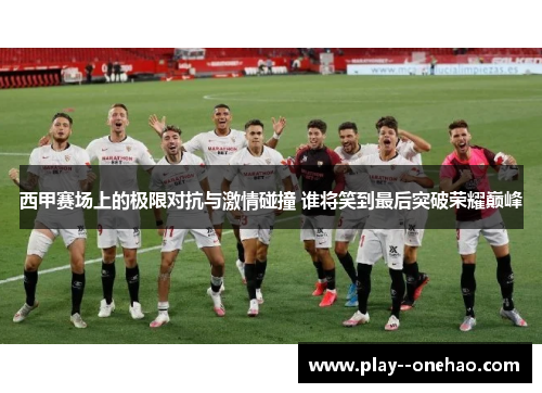 西甲赛场上的极限对抗与激情碰撞 谁将笑到最后突破荣耀巅峰