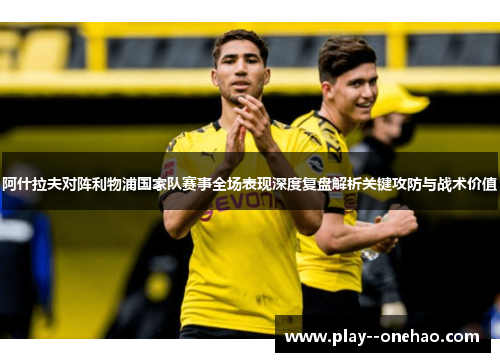 阿什拉夫对阵利物浦国家队赛事全场表现深度复盘解析关键攻防与战术价值