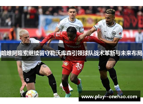 哈维阿隆索继续留守勒沃库森引领球队战术革新与未来布局