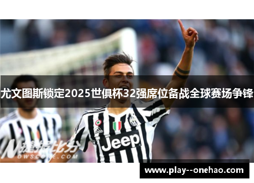 尤文图斯锁定2025世俱杯32强席位备战全球赛场争锋 尤文图斯锁定2025世俱杯32强席位备战全球赛场争锋