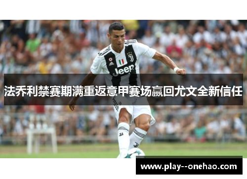 法乔利禁赛期满重返意甲赛场赢回尤文全新信任 法乔利禁赛期满重返意甲赛场赢回尤文全新信任