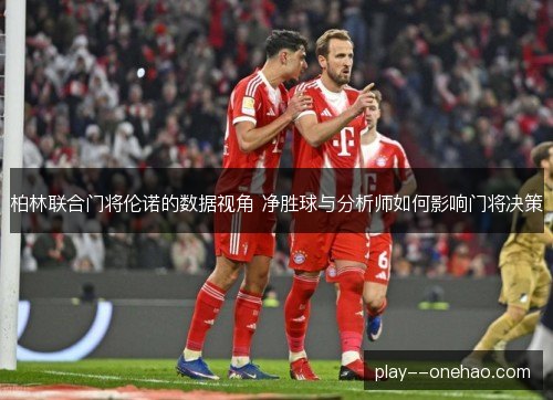 柏林联合门将伦诺的数据视角 净胜球与分析师如何影响门将决策
